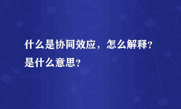 什么是协同效应，怎么解释？是什么意思？