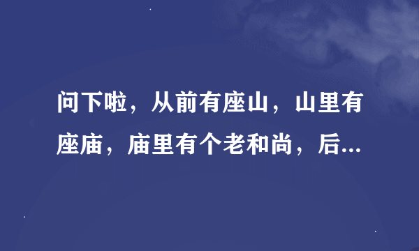 问下啦，从前有座山，山里有座庙，庙里有个老和尚，后面是什么啊？