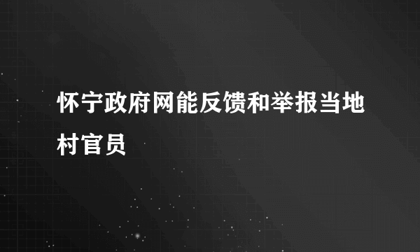 怀宁政府网能反馈和举报当地村官员