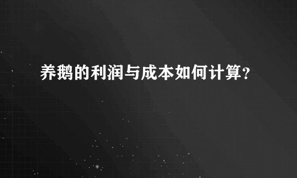 养鹅的利润与成本如何计算？