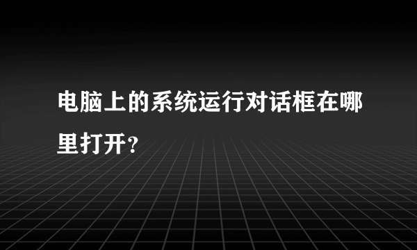 电脑上的系统运行对话框在哪里打开？