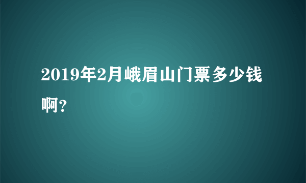 2019年2月峨眉山门票多少钱啊？