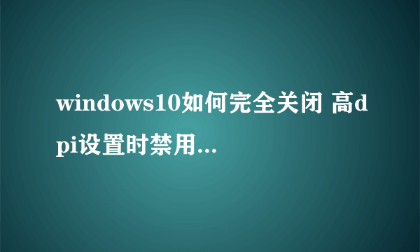 windows10如何完全关闭 高dpi设置时禁用显示缩放