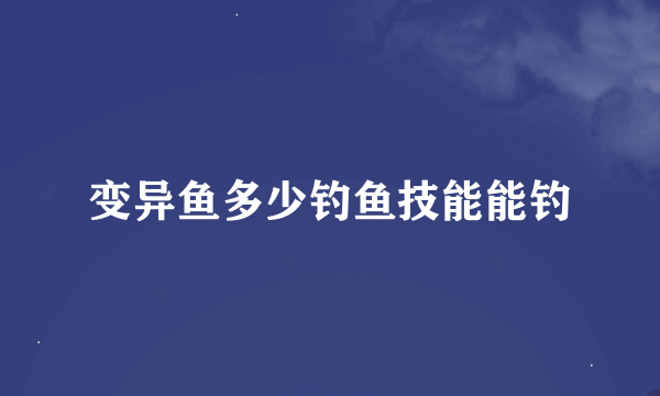 变异鱼多少钓鱼技能能钓