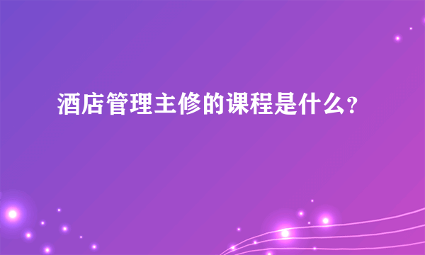 酒店管理主修的课程是什么？