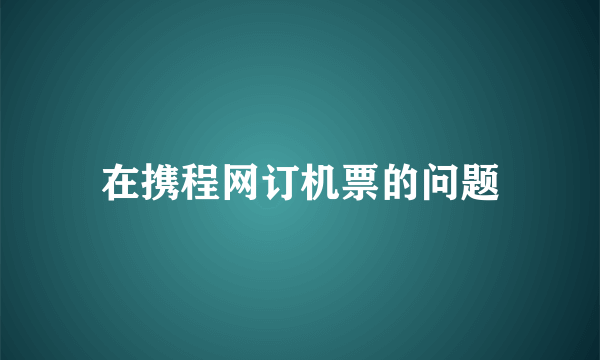 在携程网订机票的问题