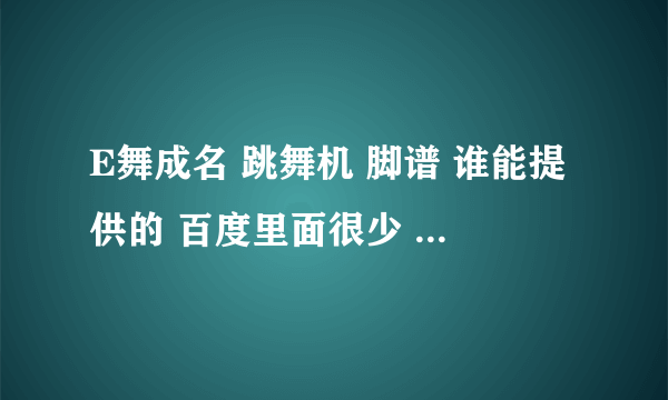 E舞成名 跳舞机 脚谱 谁能提供的 百度里面很少 只有几首歌。