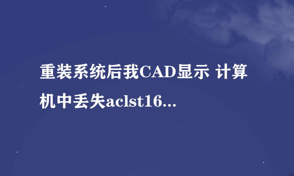 重装系统后我CAD显示 计算机中丢失aclst16.dll。怎么回事啊？求解决？谢谢