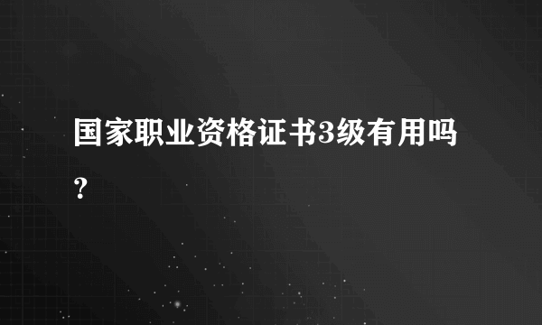 国家职业资格证书3级有用吗？