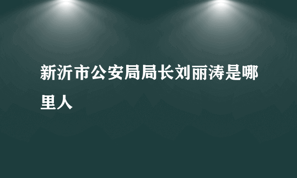 新沂市公安局局长刘丽涛是哪里人