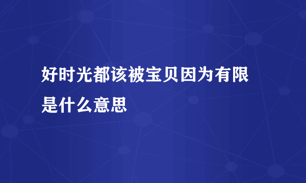 好时光都该被宝贝因为有限 是什么意思