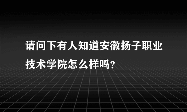 请问下有人知道安徽扬子职业技术学院怎么样吗？