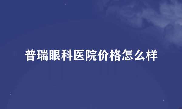 普瑞眼科医院价格怎么样