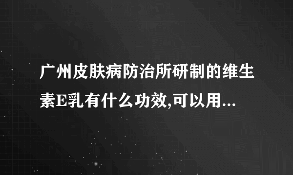 广州皮肤病防治所研制的维生素E乳有什么功效,可以用于脸部吗,