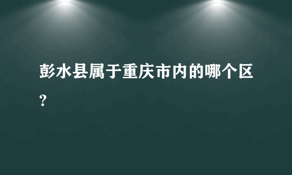 彭水县属于重庆市内的哪个区?