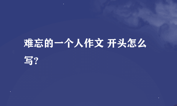 难忘的一个人作文 开头怎么写?