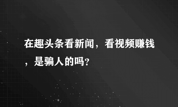 在趣头条看新闻，看视频赚钱，是骗人的吗？