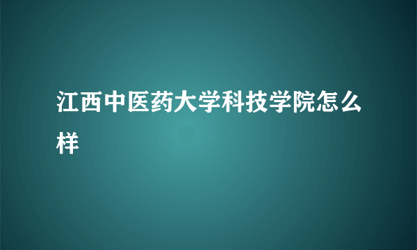 江西中医药大学科技学院怎么样