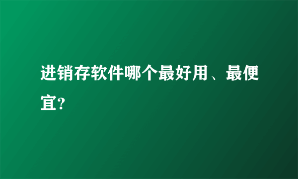 进销存软件哪个最好用、最便宜？