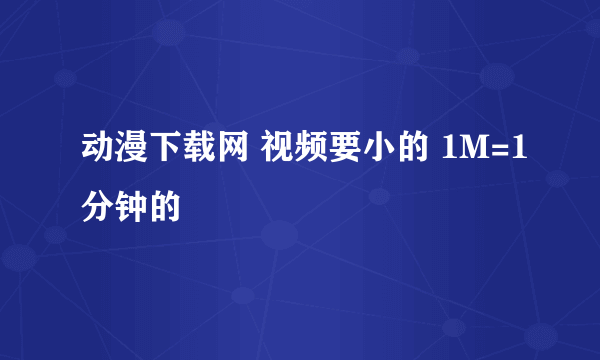 动漫下载网 视频要小的 1M=1分钟的