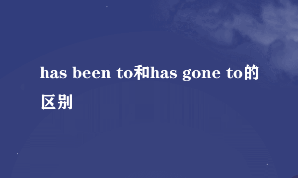 has been to和has gone to的区别