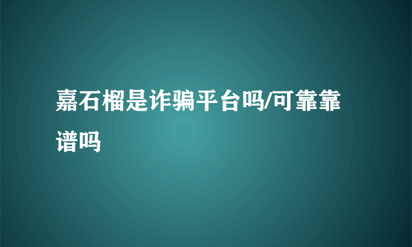 嘉石榴是诈骗平台吗/可靠靠谱吗