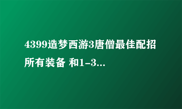 4399造梦西游3唐僧最佳配招 所有装备 和1-30级快速升级 好的追加500分 ！！1