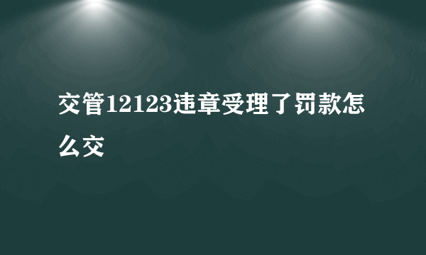 交管12123违章受理了罚款怎么交