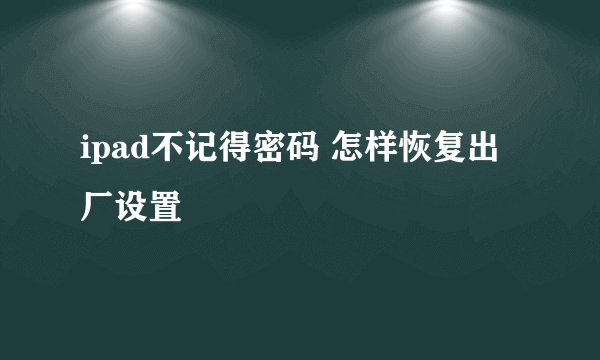 ipad不记得密码 怎样恢复出厂设置