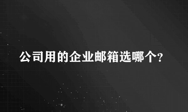 公司用的企业邮箱选哪个？