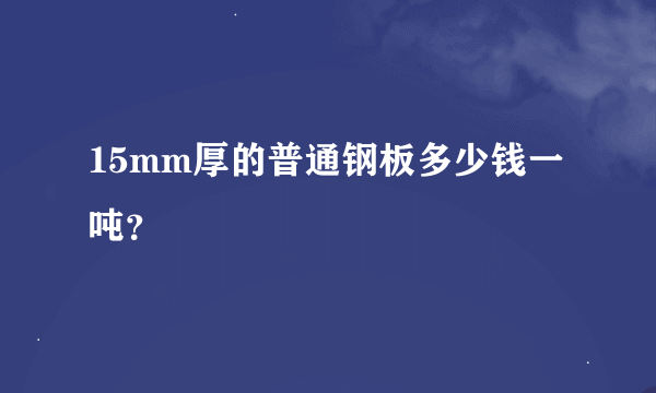 15mm厚的普通钢板多少钱一吨？