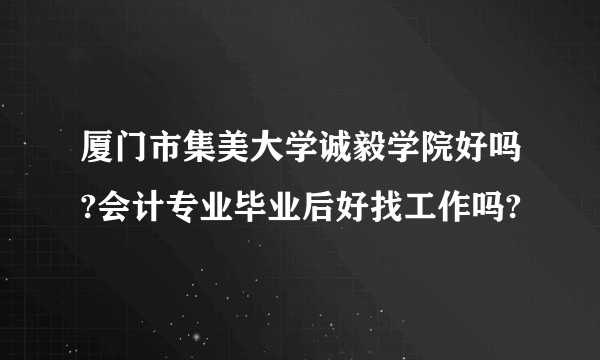 厦门市集美大学诚毅学院好吗?会计专业毕业后好找工作吗?