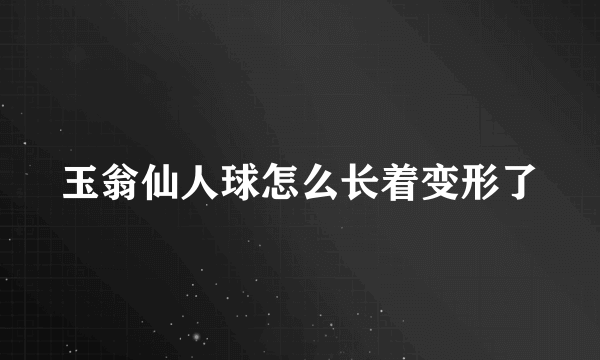 玉翁仙人球怎么长着变形了