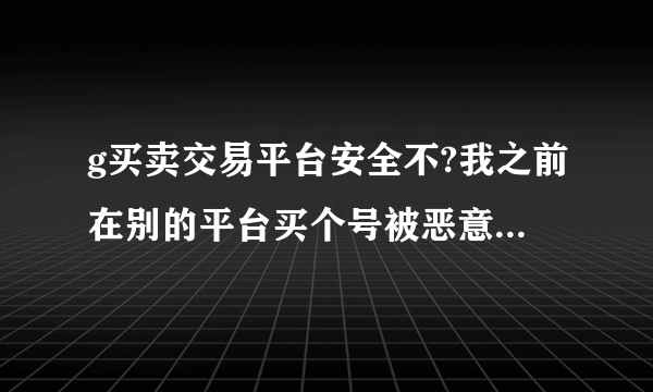 g买卖交易平台安全不?我之前在别的平台买个号被恶意找回了,好气