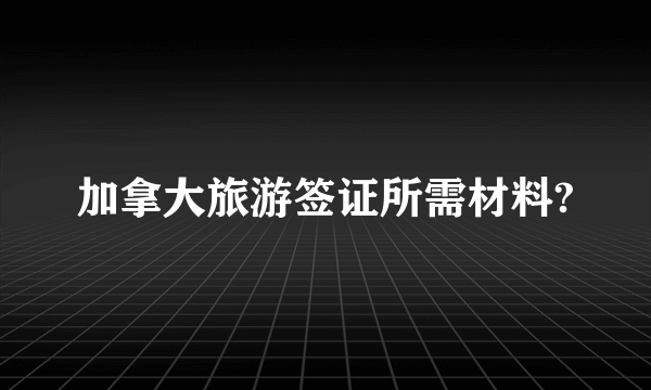 加拿大旅游签证所需材料?