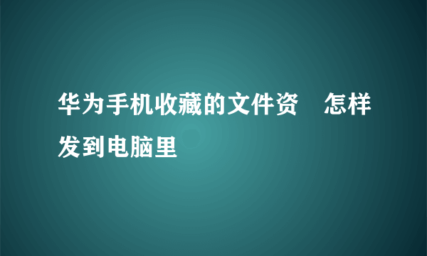 华为手机收藏的文件资枓怎样发到电脑里