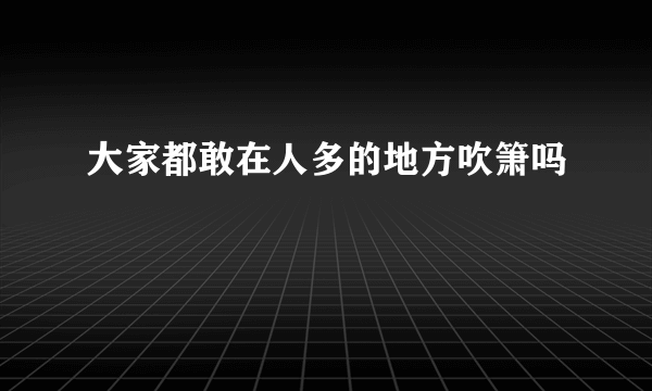 大家都敢在人多的地方吹箫吗