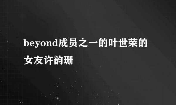 beyond成员之一的叶世荣的女友许韵珊