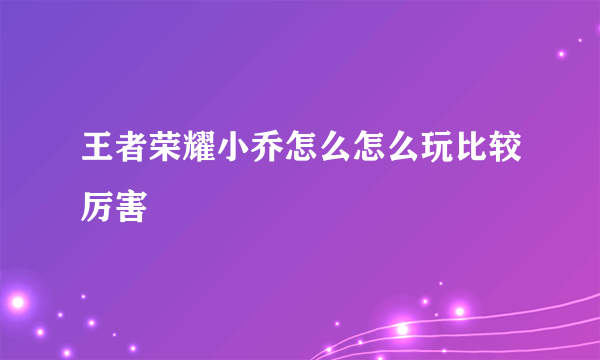 王者荣耀小乔怎么怎么玩比较厉害