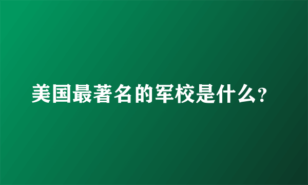 美国最著名的军校是什么？