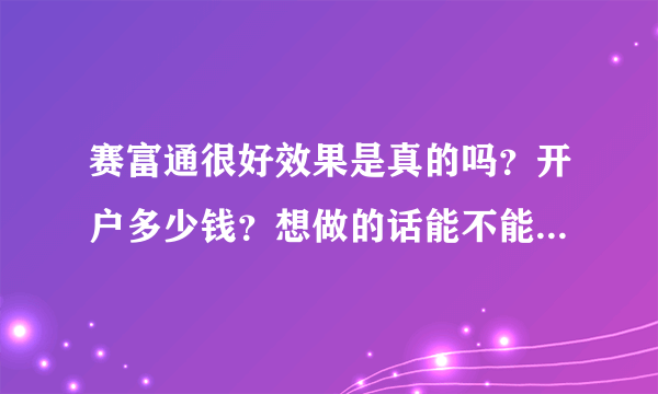 赛富通很好效果是真的吗？开户多少钱？想做的话能不能按季付？