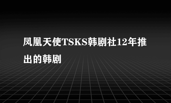 凤凰天使TSKS韩剧社12年推出的韩剧