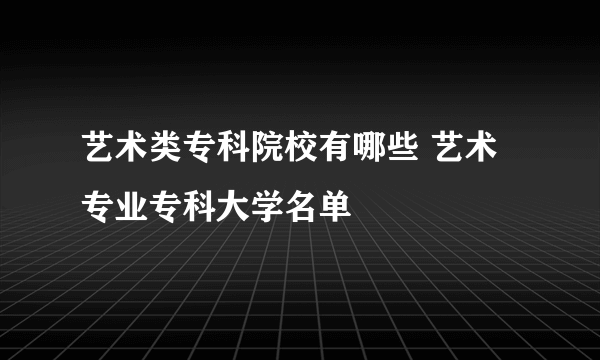 艺术类专科院校有哪些 艺术专业专科大学名单