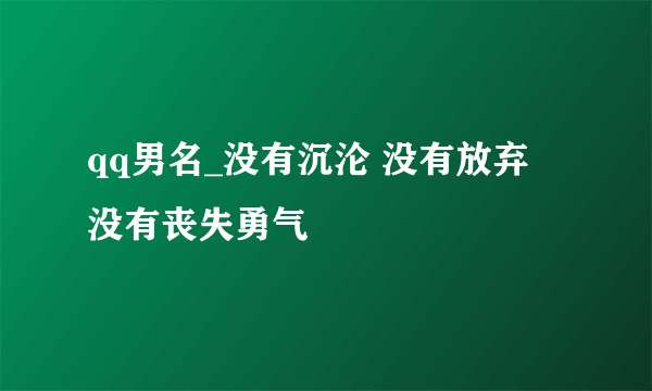 qq男名_没有沉沦 没有放弃 没有丧失勇气