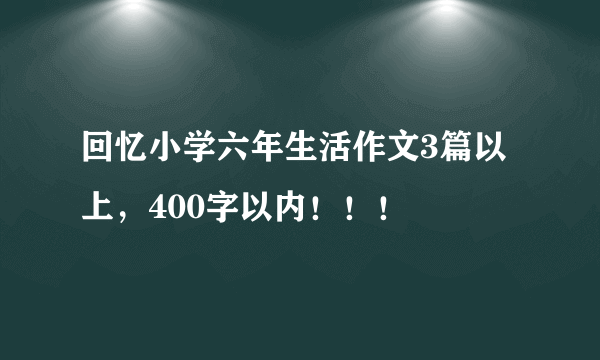 回忆小学六年生活作文3篇以上，400字以内！！！