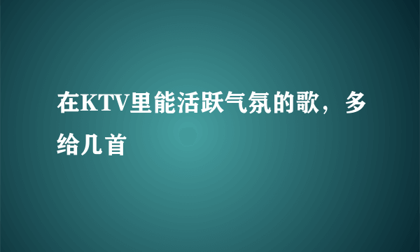 在KTV里能活跃气氛的歌，多给几首