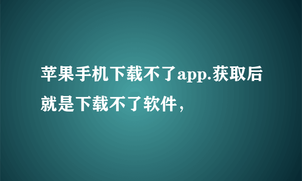 苹果手机下载不了app.获取后就是下载不了软件，