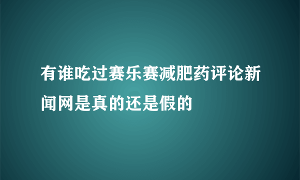 有谁吃过赛乐赛减肥药评论新闻网是真的还是假的