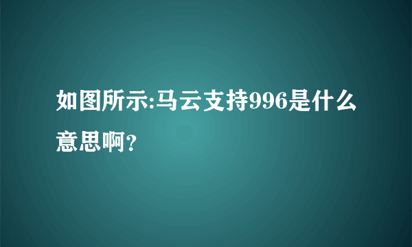 如图所示:马云支持996是什么意思啊？