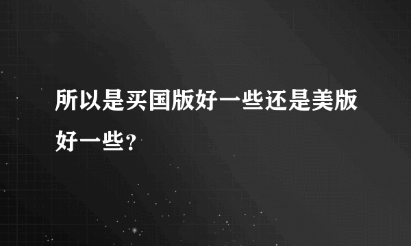 所以是买国版好一些还是美版好一些？